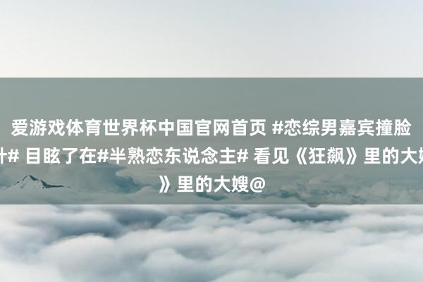 爱游戏体育世界杯中国官网首页 #恋综男嘉宾撞脸高叶# 目眩了在#半熟恋东说念主# 看见《狂飙》里的大嫂@
