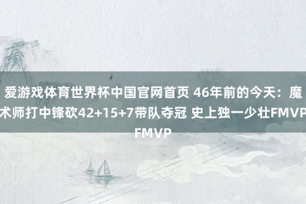 爱游戏体育世界杯中国官网首页 46年前的今天:魔术师打中锋砍42+15+7带队夺冠 史上独一少壮FMVP