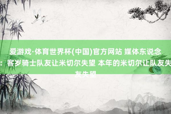 爱游戏·体育世界杯(中国)官方网站 媒体东说念主:客岁骑士队友让米切尔失望 本年的米切尔让队友失望