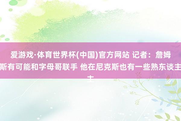 爱游戏·体育世界杯(中国)官方网站 记者:詹姆斯有可能和字母哥联手 他在尼克斯也有一些熟东谈主