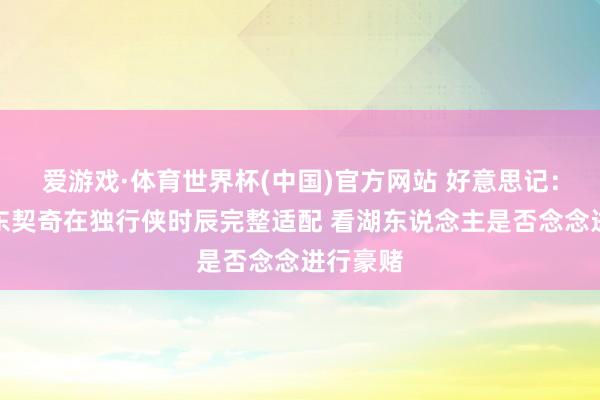 爱游戏·体育世界杯(中国)官方网站 好意思记:波津与东契奇在独行侠时辰完整适配 看湖东说念主是否念念进行豪赌