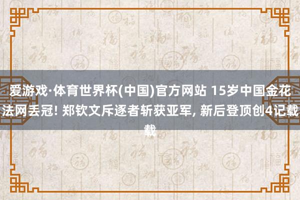 爱游戏·体育世界杯(中国)官方网站 15岁中国金花法网丢冠! 郑钦文斥逐者斩获亚军, 新后登顶创4记载