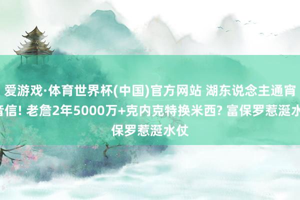 爱游戏·体育世界杯(中国)官方网站 湖东说念主通宵5音信! 老詹2年5000万+克内克特换米西? 富保罗惹涎水仗
