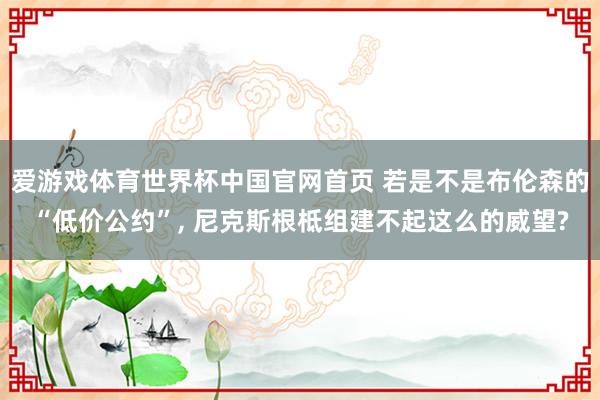 爱游戏体育世界杯中国官网首页 若是不是布伦森的“低价公约”, 尼克斯根柢组建不起这么的威望?
