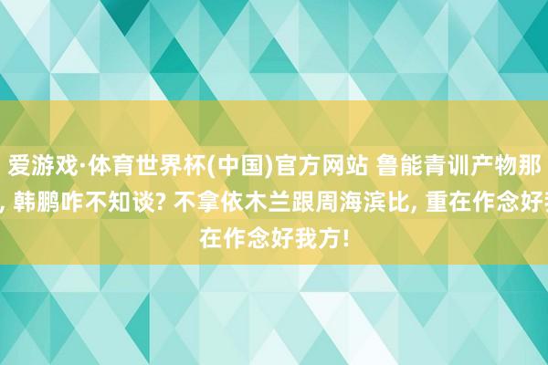 爱游戏·体育世界杯(中国)官方网站 鲁能青训产物那么好， 韩鹏咋不知谈? 不拿依木兰跟周海滨比， 重在作念好我方!