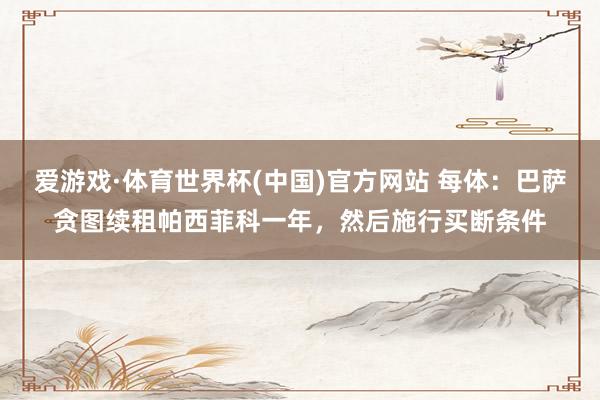 爱游戏·体育世界杯(中国)官方网站 每体：巴萨贪图续租帕西菲科一年，然后施行买断条件