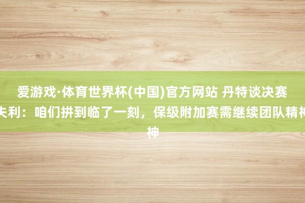 爱游戏·体育世界杯(中国)官方网站 丹特谈决赛失利:咱们拼到临了一刻,保级附加赛需继续团队精神