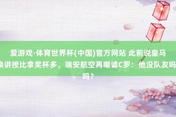 爱游戏·体育世界杯(中国)官方网站 此前说皇马换讲授比拿奖杯多,瑞安航空再嘲谑C罗:他没队友吗?
