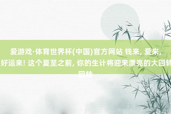 爱游戏·体育世界杯(中国)官方网站 钱来, 爱来, 好运来! 这个夏至之前, 你的生计将迎来漂亮的大回转