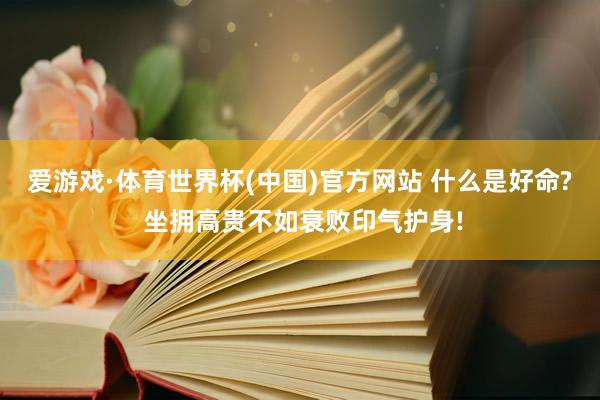 爱游戏·体育世界杯(中国)官方网站 什么是好命? 坐拥高贵不如衰败印气护身!