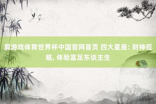 爱游戏体育世界杯中国官网首页 四大星座: 财神莅临, 体验富足东谈主生