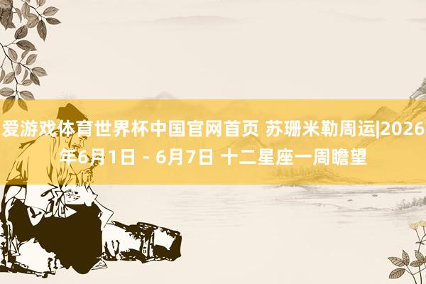 爱游戏体育世界杯中国官网首页 苏珊米勒周运|2026年6月1日 - 6月7日 十二星座一周瞻望
