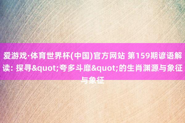 爱游戏·体育世界杯(中国)官方网站 第159期谚语解读: 探寻"夸多斗靡"的生肖渊源与象征