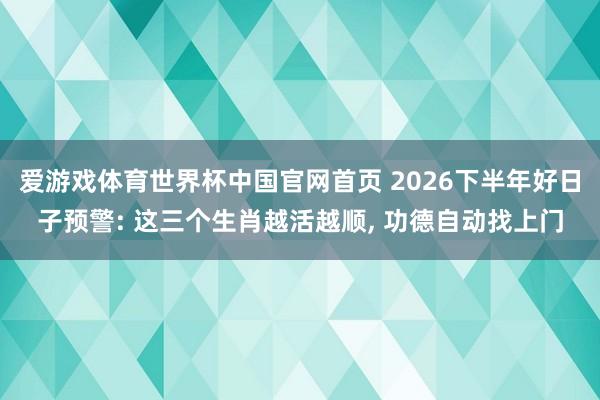 爱游戏体育世界杯中国官网首页 2026下半年好日子预警: 这三个生肖越活越顺, 功德自动找上门