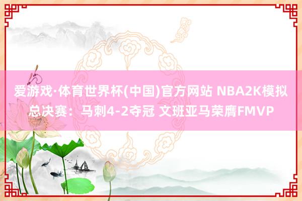 爱游戏·体育世界杯(中国)官方网站 NBA2K模拟总决赛：马刺4-2夺冠 文班亚马荣膺FMVP