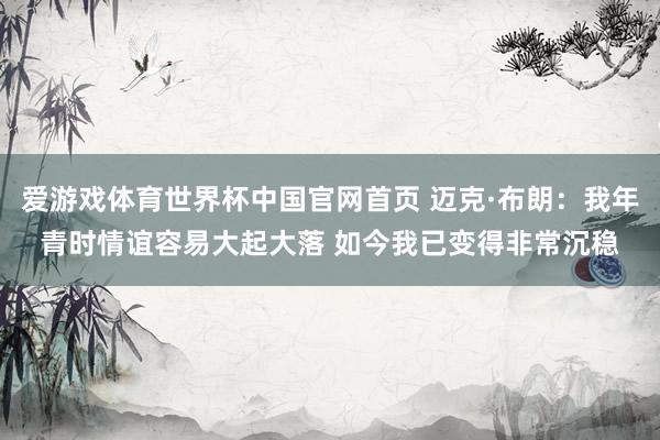 爱游戏体育世界杯中国官网首页 迈克·布朗：我年青时情谊容易大起大落 如今我已变得非常沉稳