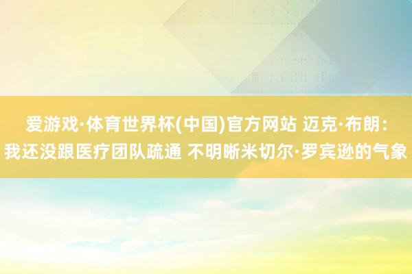 爱游戏·体育世界杯(中国)官方网站 迈克·布朗:我还没跟医疗团队疏通 不明晰米切尔·罗宾逊的气象