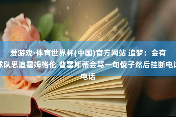 爱游戏·体育世界杯(中国)官方网站 追梦：会有球队思追霍姆格伦 普雷斯蒂会骂一句傻子然后挂断电话