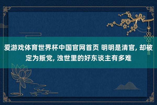 爱游戏体育世界杯中国官网首页 明明是清官, 却被定为叛党, 浊世里的好东谈主有多难