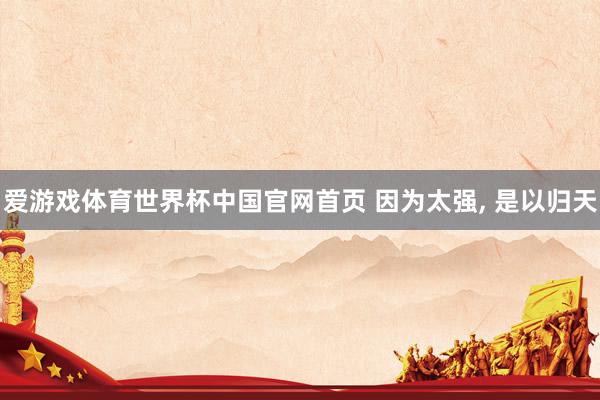 爱游戏体育世界杯中国官网首页 因为太强, 是以归天