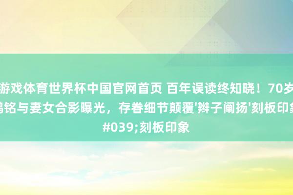 爱游戏体育世界杯中国官网首页 百年误读终知晓!70岁辜鸿铭与妻女合影曝光,存眷细节颠覆'辫子阐扬'刻板印象