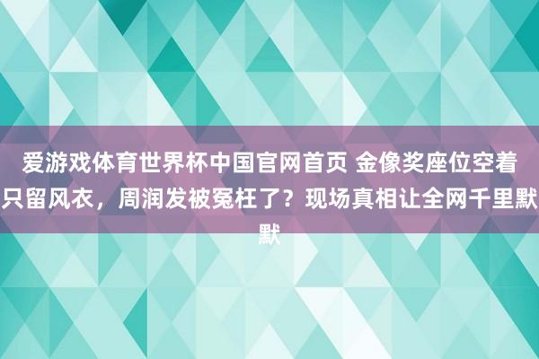 爱游戏体育世界杯中国官网首页 金像奖座位空着只留风衣，周润发被冤枉了？现场真相让全网千里默