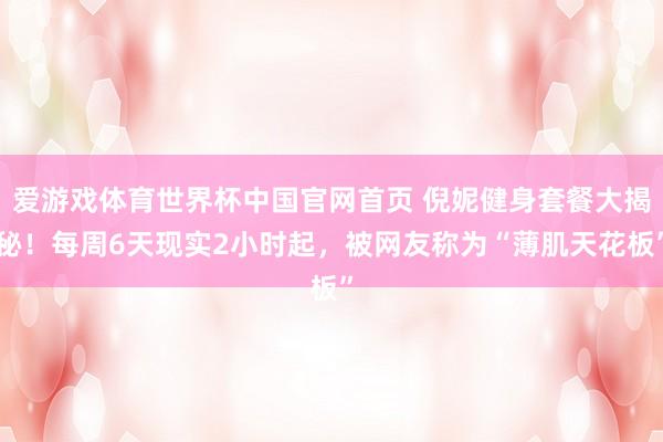 爱游戏体育世界杯中国官网首页 倪妮健身套餐大揭秘！每周6天现实2小时起，被网友称为“薄肌天花板”