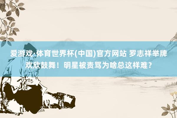 爱游戏·体育世界杯(中国)官方网站 罗志祥举牌欢欣鼓舞!明星被责骂为啥总这样难?
