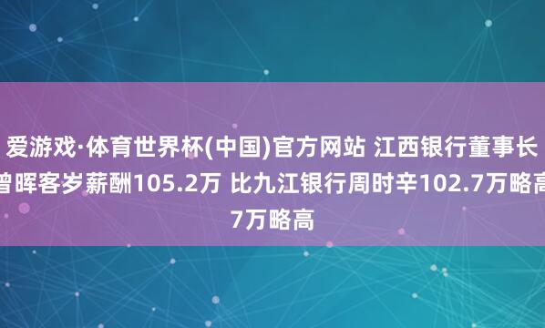 爱游戏·体育世界杯(中国)官方网站 江西银行董事长曾晖客岁薪酬105.2万 比九江银行周时辛102.7万略高