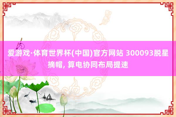 爱游戏·体育世界杯(中国)官方网站 300093脱星摘帽, 算电协同布局提速