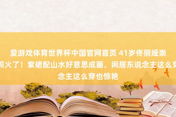 爱游戏体育世界杯中国官网首页 41岁佟丽娅崇左度假照火了!紫裙配山水好意思成画,闲居东说念主这么穿也惊艳