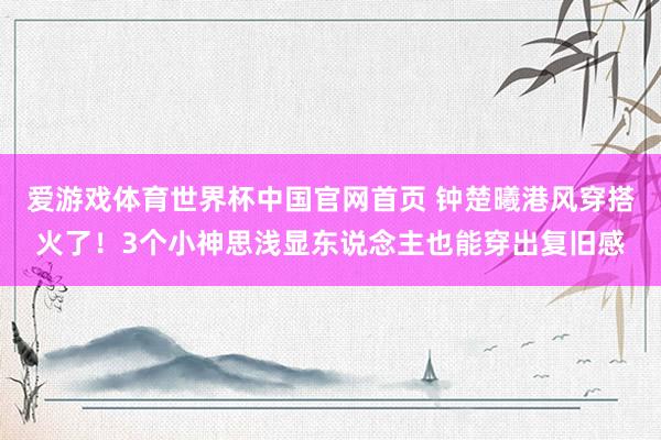 爱游戏体育世界杯中国官网首页 钟楚曦港风穿搭火了！3个小神思浅显东说念主也能穿出复旧感