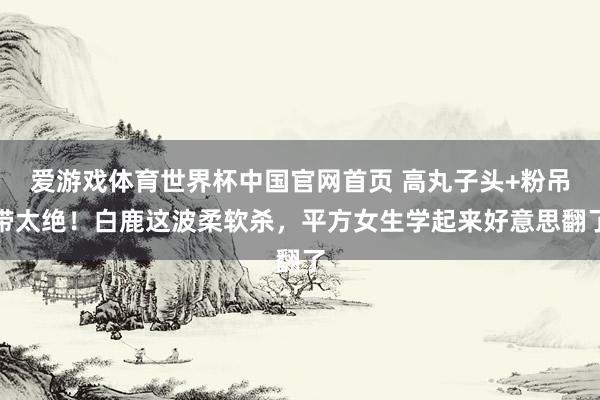 爱游戏体育世界杯中国官网首页 高丸子头+粉吊带太绝!白鹿这波柔软杀,平方女生学起来好意思翻了