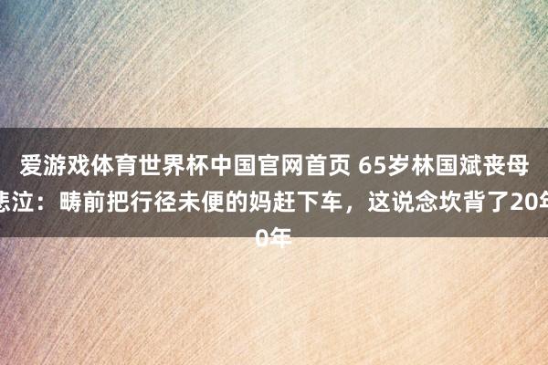 爱游戏体育世界杯中国官网首页 65岁林国斌丧母悲泣:畴前把行径未便的妈赶下车,这说念坎背了20年
