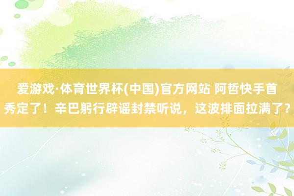 爱游戏·体育世界杯(中国)官方网站 阿哲快手首秀定了！辛巴躬行辟谣封禁听说，这波排面拉满了？
