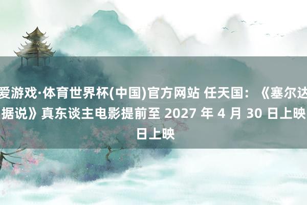 爱游戏·体育世界杯(中国)官方网站 任天国：《塞尔达据说》真东谈主电影提前至 2027 年 4 月 30 日上映