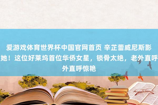 爱游戏体育世界杯中国官网首页 辛芷蕾威尼斯影后演她!这位好莱坞首位华侨女星,锁骨太绝,老外直呼惊艳