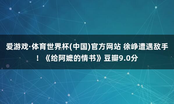 爱游戏·体育世界杯(中国)官方网站 徐峥遭遇敌手！《给阿嬷的情书》豆瓣9.0分