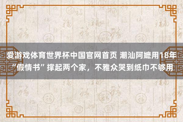 爱游戏体育世界杯中国官网首页 潮汕阿嬷用18年“假情书”撑起两个家，不雅众哭到纸巾不够用