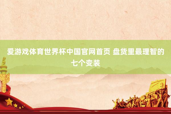 爱游戏体育世界杯中国官网首页 盘货里最理智的七个变装