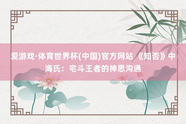 爱游戏·体育世界杯(中国)官方网站 《知否》中海氏：宅斗王者的神思沟通
