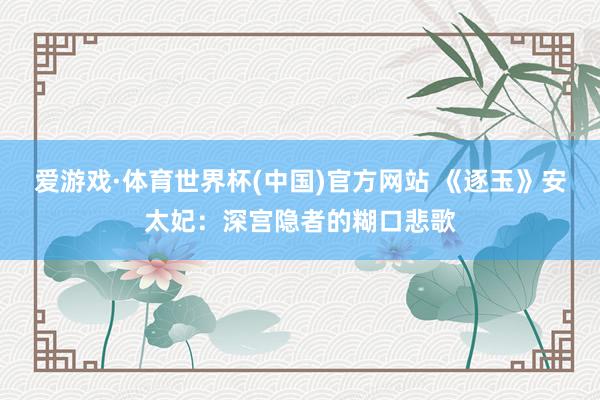 爱游戏·体育世界杯(中国)官方网站 《逐玉》安太妃:深宫隐者的糊口悲歌