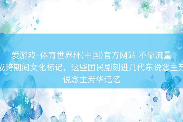 爱游戏·体育世界杯(中国)官方网站 不靠流量殊效仍成跨期间文化标记,这些国民剧刻进几代东说念主芳华记忆