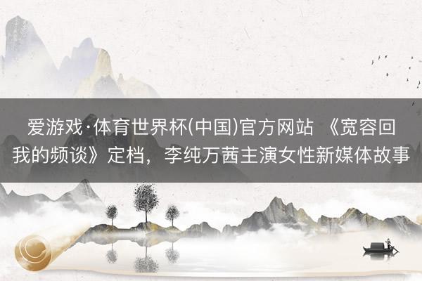 爱游戏·体育世界杯(中国)官方网站 《宽容回我的频谈》定档，李纯万茜主演女性新媒体故事
