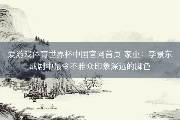 爱游戏体育世界杯中国官网首页 家业:李景东成剧中最令不雅众印象深远的脚色