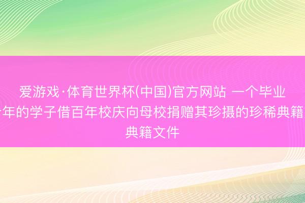 爱游戏·体育世界杯(中国)官方网站 一个毕业几十年的学子借百年校庆向母校捐赠其珍摄的珍稀典籍文件