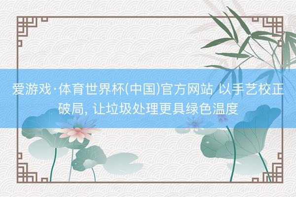 爱游戏·体育世界杯(中国)官方网站 以手艺校正破局, 让垃圾处理更具绿色温度