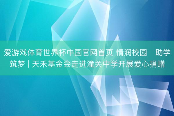 爱游戏体育世界杯中国官网首页 情润校园・助学筑梦 | 天禾基金会走进潼关中学开展爱心捐赠
