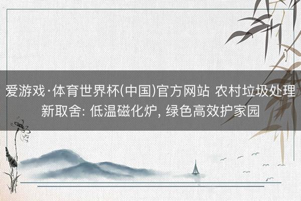 爱游戏·体育世界杯(中国)官方网站 农村垃圾处理新取舍: 低温磁化炉, 绿色高效护家园