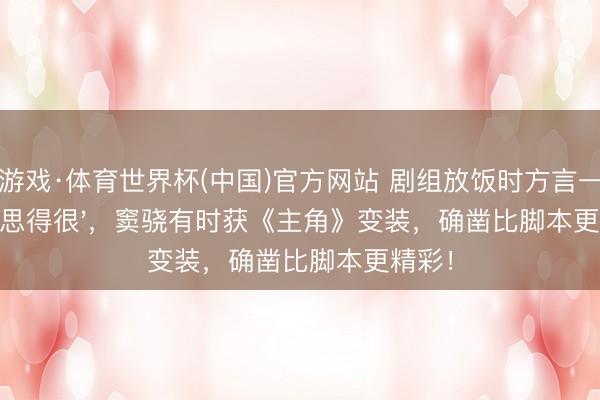 爱游戏·体育世界杯(中国)官方网站 剧组放饭时方言一句'好意思得很'，窦骁有时获《主角》变装，确凿比脚本更精彩！